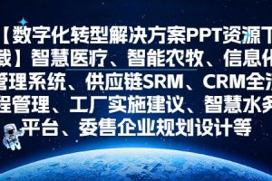 【数字化转型解决方案PPT资源下载】智慧医疗、智能农牧、信息化管理系统、供应链SRM、CRM全流程管理、工厂实施建议、智慧水务平台、委售企业规划设计等