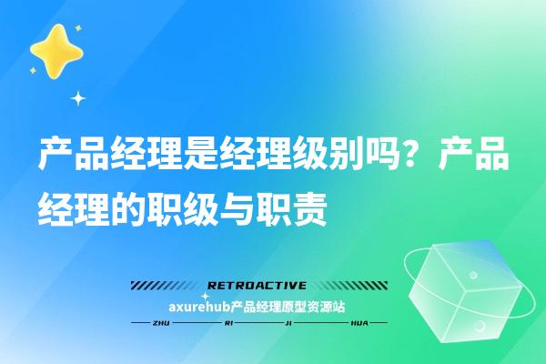 产品经理是经理级别吗？产品经理的职级与职责